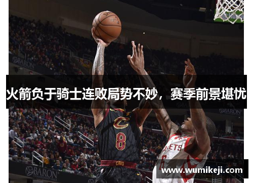 火箭负于骑士连败局势不妙，赛季前景堪忧