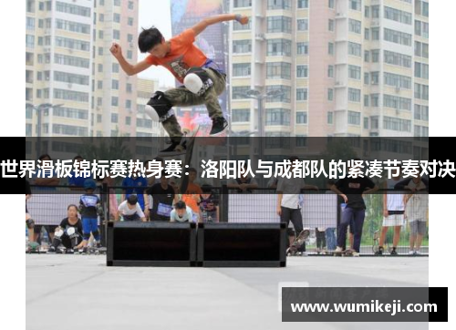 世界滑板锦标赛热身赛：洛阳队与成都队的紧凑节奏对决
