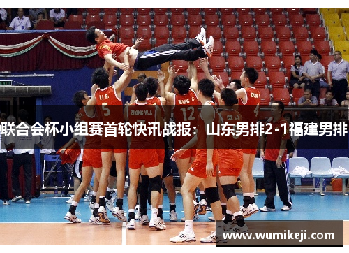联合会杯小组赛首轮快讯战报：山东男排2-1福建男排