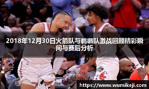 2018年12月30日火箭队与鹈鹕队激战回顾精彩瞬间与赛后分析